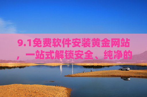 9.1免费软件安装黄金网站,一站式解锁安全、纯净的软件资源库,免费软件安装黄金网站,一站式解锁安全纯净资源库 9.1免费软件安装黄金网站,一站式解锁安全、纯净的软件资源库,免费软件安装黄金网站,一站式解锁安全纯净资源库