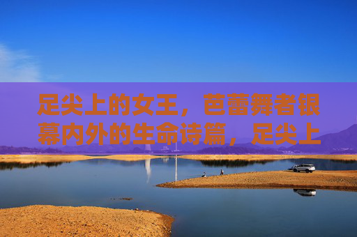 足尖上的女王,芭蕾舞者银幕内外的生命诗篇,足尖上的女王,芭蕾舞者的生命诗篇 足尖上的女王,芭蕾舞者银幕内外的生命诗篇,足尖上的女王,芭蕾舞者的生命诗篇