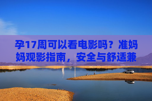 孕17周可以看电影吗?准妈妈观影指南,安全与舒适兼顾,孕17周准妈妈观影指南,安全与舒适兼顾 孕17周可以看电影吗?准妈妈观影指南,安全与舒适兼顾,孕17周准妈妈观影指南,安全与舒适兼顾