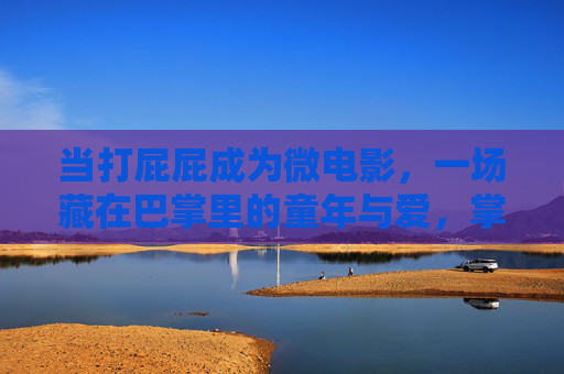 当打屁屁成为微电影,一场藏在巴掌里的童年与爱,掌心微电影,藏在巴掌里的童年与爱 当打屁屁成为微电影,一场藏在巴掌里的童年与爱,掌心微电影,藏在巴掌里的童年与爱