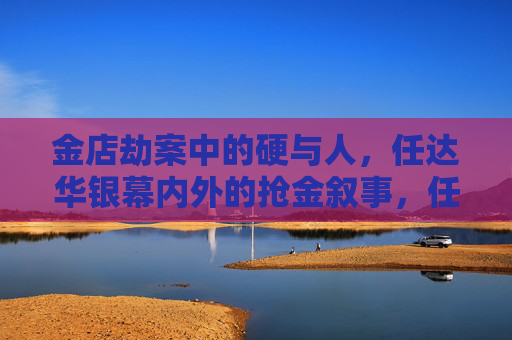 金店劫案中的硬与人,任达华银幕内外的抢金叙事,任达华,金店劫案的硬核与人情叙事 金店劫案中的硬与人,任达华银幕内外的抢金叙事,任达华,金店劫案的硬核与人情叙事