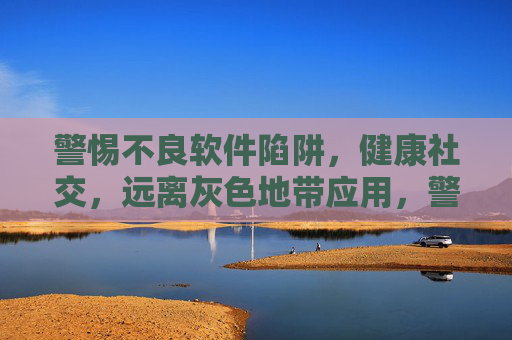警惕不良软件陷阱,健康社交,远离灰色地带应用,警惕灰色地带应用,守护健康社交 警惕不良软件陷阱,健康社交,远离灰色地带应用,警惕灰色地带应用,守护健康社交