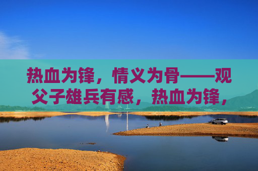 热血为锋，情义为骨——观父子雄兵有感，热血为锋，情义为骨——父子雄兵