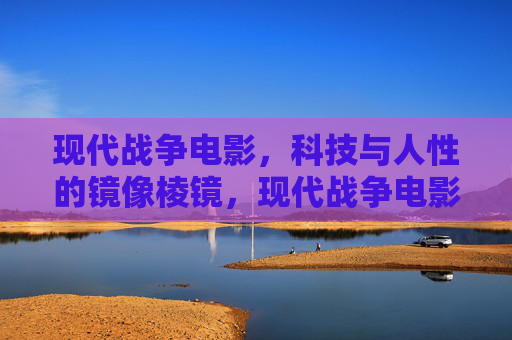 现代战争电影,科技与人性的镜像棱镜,现代战争电影的镜像棱镜,科技与人性 现代战争电影,科技与人性的镜像棱镜,现代战争电影的镜像棱镜,科技与人性