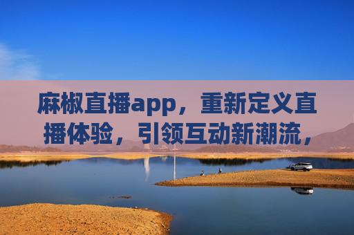 麻椒直播app,重新定义直播体验,引领互动新潮流,麻椒直播,重新定义直播体验,引领互动新潮流 麻椒直播app,重新定义直播体验,引领互动新潮流,麻椒直播,重新定义直播体验,引领互动新潮流