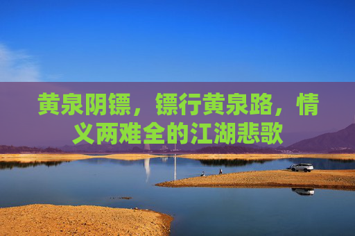 黄泉阴镖，镖行黄泉路，情义两难全的江湖悲歌