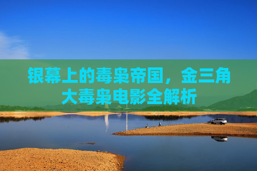 银幕上的毒枭帝国,金三角大毒枭电影全解析 银幕上的毒枭帝国,金三角大毒枭电影全解析