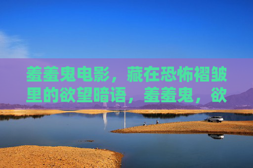 羞羞鬼电影,藏在恐怖褶皱里的欲望暗语,羞羞鬼,欲望褶皱里的恐怖暗语 羞羞鬼电影,藏在恐怖褶皱里的欲望暗语,羞羞鬼,欲望褶皱里的恐怖暗语