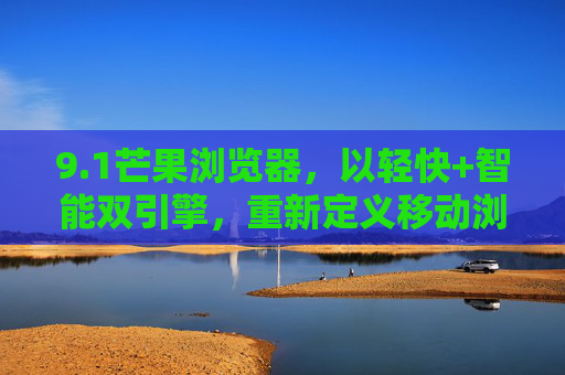 9.1芒果浏览器,以轻快+智能双引擎,重新定义移动浏览体验 9.1芒果浏览器,以轻快+智能双引擎,重新定义移动浏览体验
