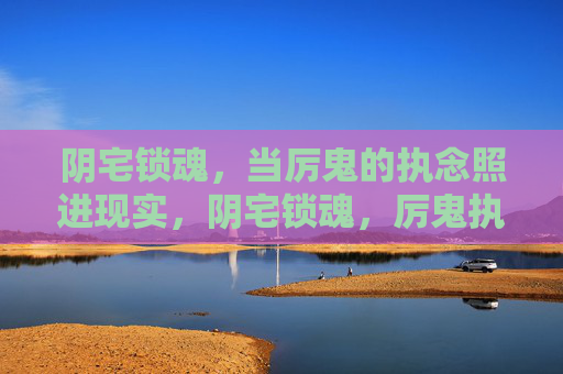 阴宅锁魂,当厉鬼的执念照进现实,阴宅锁魂,厉鬼执念照进现实 阴宅锁魂,当厉鬼的执念照进现实,阴宅锁魂,厉鬼执念照进现实