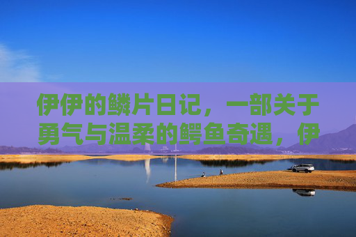 伊伊的鳞片日记,一部关于勇气与温柔的鳄鱼奇遇,伊伊的鳞片日记,勇气与温柔的鳄鱼奇遇 伊伊的鳞片日记,一部关于勇气与温柔的鳄鱼奇遇,伊伊的鳞片日记,勇气与温柔的鳄鱼奇遇