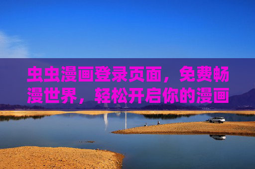 虫虫漫画登录页面,免费畅漫世界,轻松开启你的漫画之旅,虫虫漫画登录,免费畅漫世界,轻松开启漫画之旅 虫虫漫画登录页面,免费畅漫世界,轻松开启你的漫画之旅,虫虫漫画登录,免费畅漫世界,轻松开启漫画之旅