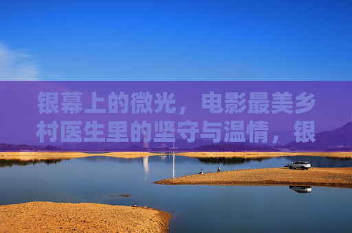 银幕上的微光,电影最美乡村医生里的坚守与温情,银幕微光,最美乡村医生的坚守与温情 银幕上的微光,电影最美乡村医生里的坚守与温情,银幕微光,最美乡村医生的坚守与温情