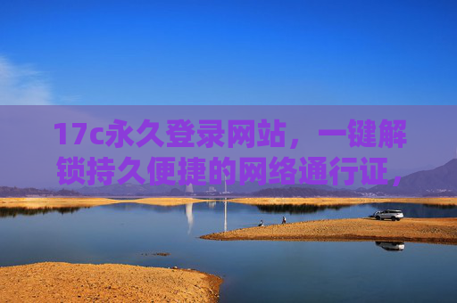 17c永久登录网站,一键解锁持久便捷的网络通行证,17c永久登录,一键解锁持久便捷网络通行证 17c永久登录网站,一键解锁持久便捷的网络通行证,17c永久登录,一键解锁持久便捷网络通行证