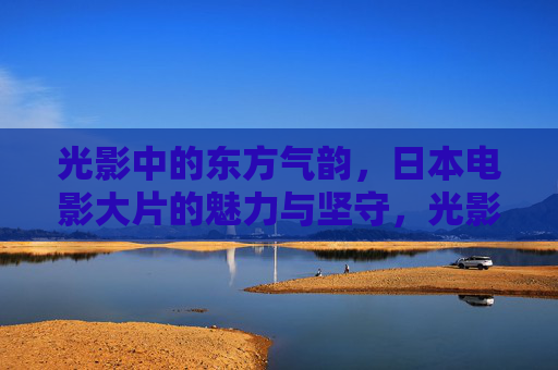 光影中的东方气韵,日本电影大片的魅力与坚守,光影东方气韵,日本电影大片的魅力坚守 光影中的东方气韵,日本电影大片的魅力与坚守,光影东方气韵,日本电影大片的魅力坚守