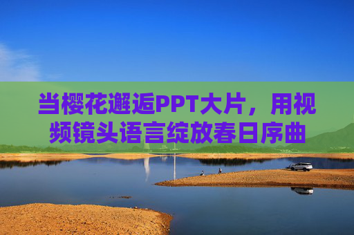 当樱花邂逅PPT大片,用视频镜头语言绽放春日序曲 当樱花邂逅PPT大片,用视频镜头语言绽放春日序曲