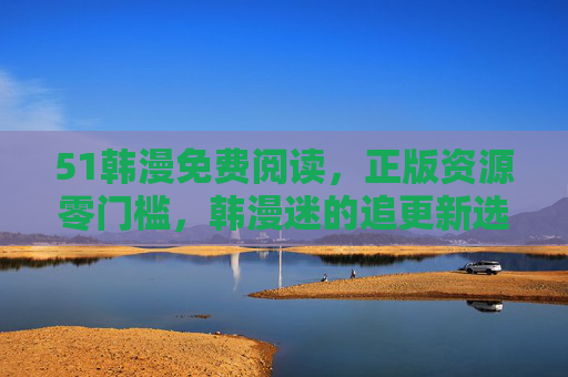 51韩漫免费阅读,正版资源零门槛,韩漫迷的追更新选择,51韩漫免费阅读,正版零门槛,韩漫迷追新首选 51韩漫免费阅读,正版资源零门槛,韩漫迷的追更新选择,51韩漫免费阅读,正版零门槛,韩漫迷追新首选