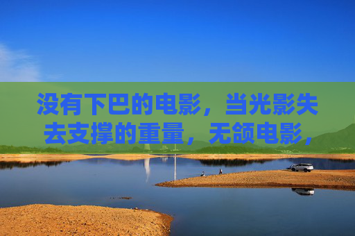 没有下巴的电影，当光影失去支撑的重量，无颌电影，光影失重