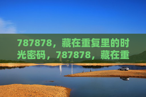 787878,藏在重复里的时光密码,787878,藏在重复里的时光密码 787878,藏在重复里的时光密码,787878,藏在重复里的时光密码