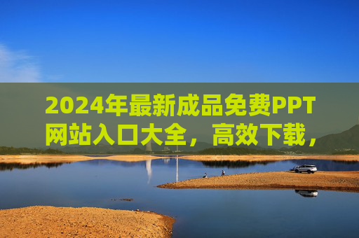 2024年最新成品免费PPT网站入口大全,高效下载,轻松搞定演示! 2024年最新成品免费PPT网站入口大全,高效下载,轻松搞定演示!