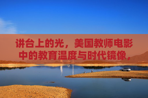 讲台上的光,美国教师电影中的教育温度与时代镜像,讲台上的光,美国教师电影的教育温度与时代镜像 讲台上的光,美国教师电影中的教育温度与时代镜像,讲台上的光,美国教师电影的教育温度与时代镜像