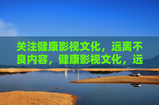 关注健康影视文化,远离不良内容,健康影视文化,远离不良,守护心灵 关注健康影视文化,远离不良内容,健康影视文化,远离不良,守护心灵