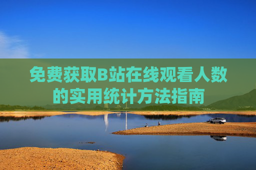 免费获取B站在线观看人数的实用统计方法指南 免费获取B站在线观看人数的实用统计方法指南