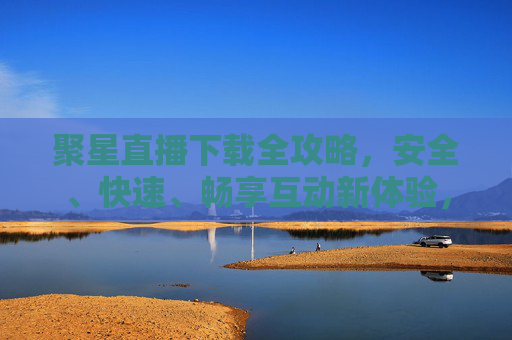 聚星直播下载全攻略，安全、快速、畅享互动新体验，聚星直播下载全攻略，安全快速畅享互动新体验