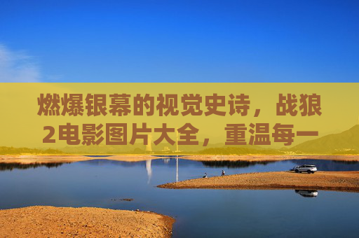 燃爆银幕的视觉史诗,战狼2电影图片大全,重温每一帧热血与荣光,战狼2图片大全,重温燃爆银幕的视觉史诗与热血荣光 燃爆银幕的视觉史诗,战狼2电影图片大全,重温每一帧热血与荣光,战狼2图片大全,重温燃爆银幕的视觉史诗与热血荣光