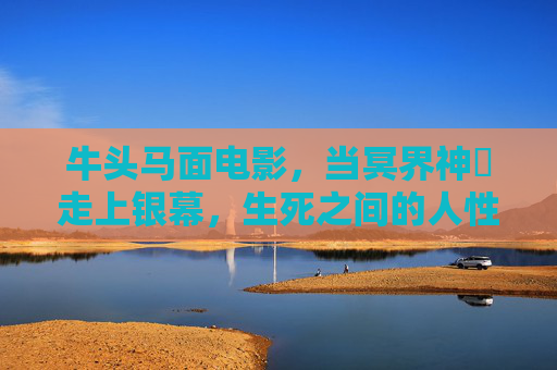 牛头马面电影,当冥界神祇走上银幕,生死之间的人性剧场,牛头马面,银幕上的生死人性剧场 牛头马面电影,当冥界神祇走上银幕,生死之间的人性剧场,牛头马面,银幕上的生死人性剧场