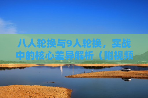 八人轮换与9人轮换，实战中的核心差异解析（附视频观察要点）八人轮换VS九人轮换，实战核心差异与视频观察要点