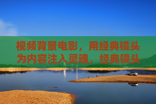 视频背景电影,用经典镜头为内容注入灵魂,经典镜头为视频注入电影灵魂 视频背景电影,用经典镜头为内容注入灵魂,经典镜头为视频注入电影灵魂