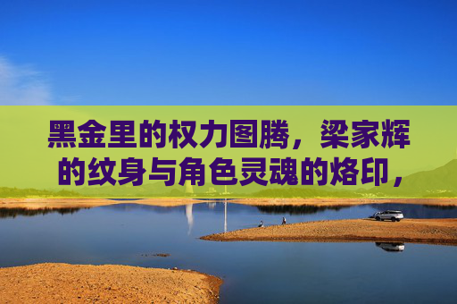 黑金里的权力图腾，梁家辉的纹身与角色灵魂的烙印，梁家辉黑金纹身，权力图腾与角色灵魂的烙印