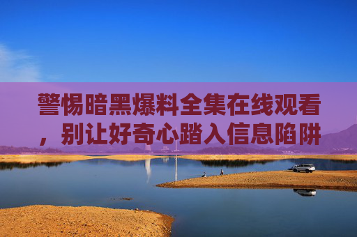 警惕暗黑爆料全集在线观看,别让好奇心踏入信息陷阱,警惕暗黑爆料全集在线观看,别让好奇心踏入信息陷阱 警惕暗黑爆料全集在线观看,别让好奇心踏入信息陷阱,警惕暗黑爆料全集在线观看,别让好奇心踏入信息陷阱