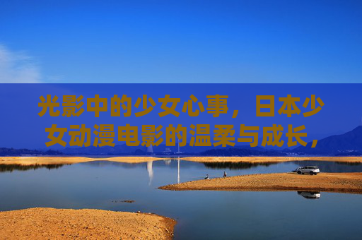 光影中的少女心事,日本少女动漫电影的温柔与成长,光影里的少女心事,日本少女动漫电影的温柔成长 光影中的少女心事,日本少女动漫电影的温柔与成长,光影里的少女心事,日本少女动漫电影的温柔成长