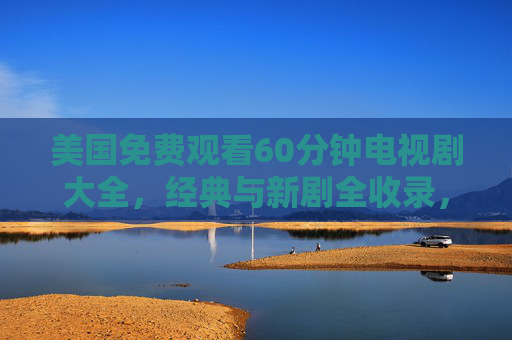 美国免费观看60分钟电视剧大全，经典与新剧全收录，合法渠道推荐