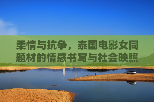 柔情与抗争，泰国电影女同题材的情感书写与社会映照，柔情与抗争，泰国电影女同题材的情感书写与社会映照