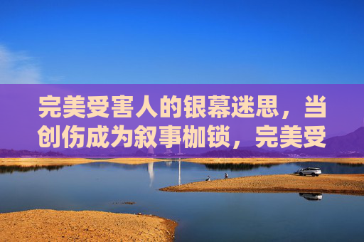 完美受害人的银幕迷思，当创伤成为叙事枷锁，完美受害人，银幕迷思与创伤枷锁