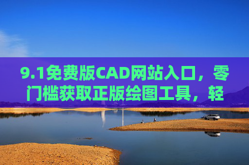 9.1免费版CAD网站入口,零门槛获取正版绘图工具,轻松开启设计之路,1免费版CAD网站入口,零门槛正版绘图工具,轻松开启设计之路 9.1免费版CAD网站入口,零门槛获取正版绘图工具,轻松开启设计之路,1免费版CAD网站入口,零门槛正版绘图工具,轻松开启设计之路