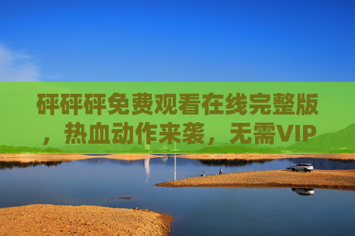 砰砰砰免费观看在线完整版,热血动作来袭,无需VIP畅享刺激剧情 砰砰砰免费观看在线完整版,热血动作来袭,无需VIP畅享刺激剧情