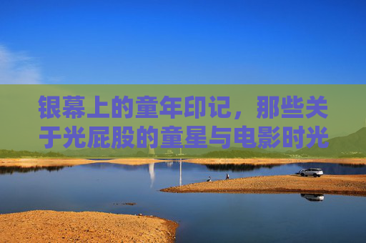 银幕上的童年印记,那些关于光屁股的童星与电影时光,银幕上的光屁股童年,童星与电影时光 银幕上的童年印记,那些关于光屁股的童星与电影时光,银幕上的光屁股童年,童星与电影时光