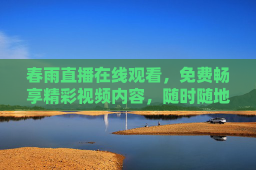春雨直播在线观看，免费畅享精彩视频内容，随时随地尽享视听盛宴，春雨直播免费在线观看，尽享精彩视听盛宴