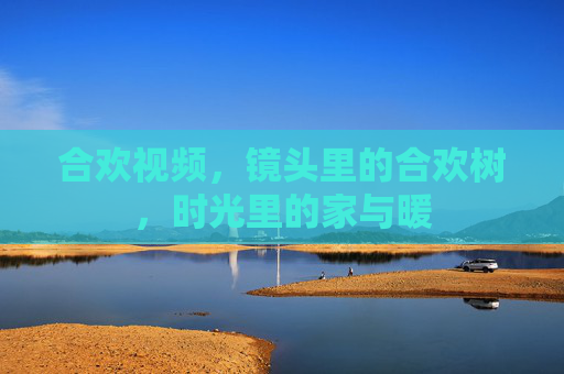 合欢视频,镜头里的合欢树,时光里的家与暖 合欢视频,镜头里的合欢树,时光里的家与暖
