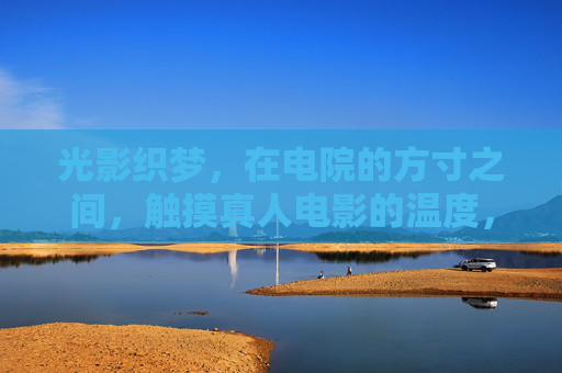 光影织梦,在电院的方寸之间,触摸真人电影的温度,电院光影织梦,触摸真人电影温度 光影织梦,在电院的方寸之间,触摸真人电影的温度,电院光影织梦,触摸真人电影温度