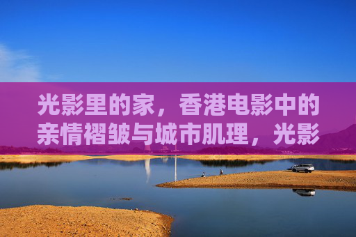 光影里的家,香港电影中的亲情褶皱与城市肌理,光影织家,香港电影中的亲情褶皱与城市肌理 光影里的家,香港电影中的亲情褶皱与城市肌理,光影织家,香港电影中的亲情褶皱与城市肌理