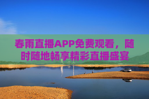 春雨直播APP免费观看,随时随地畅享精彩直播盛宴 春雨直播APP免费观看,随时随地畅享精彩直播盛宴