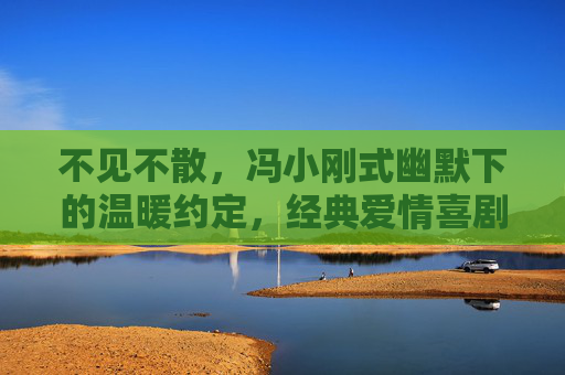 不见不散，冯小刚式幽默下的温暖约定，经典爱情喜剧在线重温，不见不散，冯小刚式幽默下的温暖爱情约定