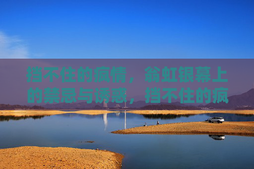 挡不住的疯情,翁虹银幕上的禁忌与诱惑,挡不住的疯情,翁虹银幕禁忌与诱惑 挡不住的疯情,翁虹银幕上的禁忌与诱惑,挡不住的疯情,翁虹银幕禁忌与诱惑