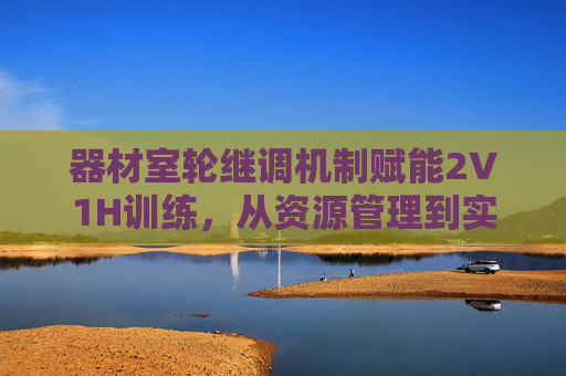 器材室轮继调机制赋能2V1H训练，从资源管理到实战效能跃升，器材室轮继调机制赋能2V1H训练，从资源管理到实战效能跃升