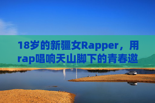 18岁的新疆女Rapper,用rap唱响天山脚下的青春邀请函 18岁的新疆女Rapper,用rap唱响天山脚下的青春邀请函